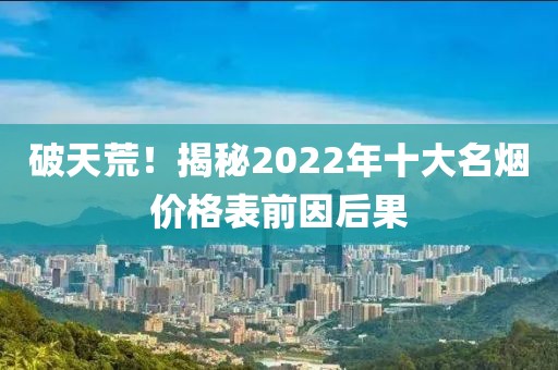 破天荒！揭秘2022年十大名烟价格表前因后果