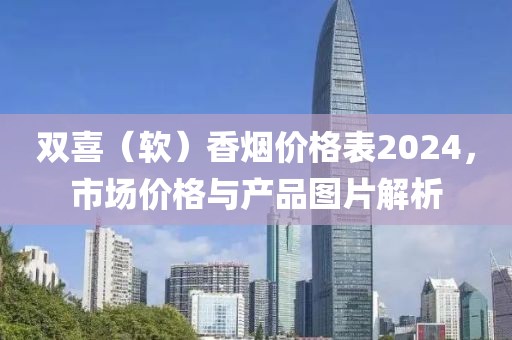 双喜（软）香烟价格表2024，市场价格与产品图片解析