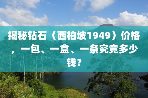 揭秘钻石（西柏坡1949）价格，一包、一盒、一条究竟多少钱？