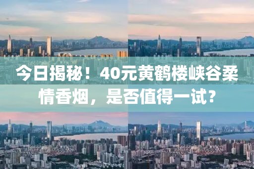 今日揭秘！40元黄鹤楼峡谷柔情香烟，是否值得一试？