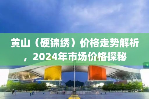 黄山（硬锦绣）价格走势解析，2024年市场价格探秘