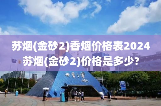 苏烟(金砂2)香烟价格表2024苏烟(金砂2)价格是多少?