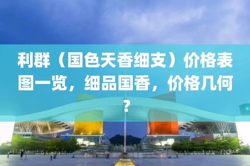 利群（国色天香细支）价格表图一览，细品国香，价格几何？