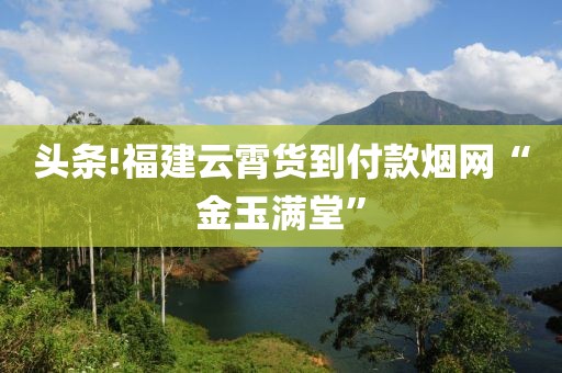 头条!福建云霄货到付款烟网“金玉满堂”