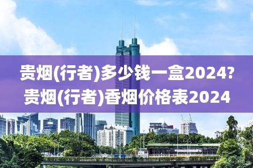 贵烟(行者)多少钱一盒2024?贵烟(行者)香烟价格表2024