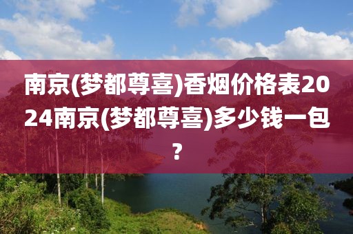 南京(梦都尊喜)香烟价格表2024南京(梦都尊喜)多少钱一包?