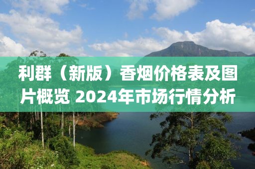 利群（新版）香烟价格表及图片概览 2024年市场行情分析