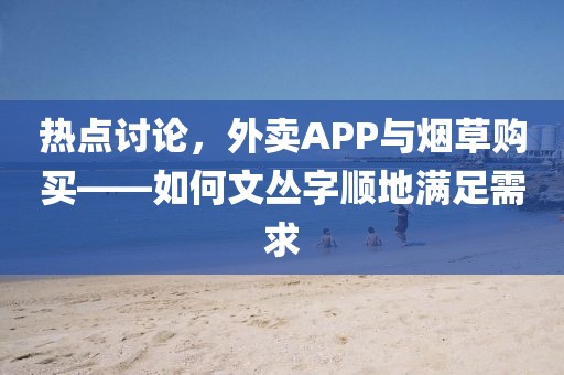 热点讨论，外卖APP与烟草购买——如何文丛字顺地满足需求