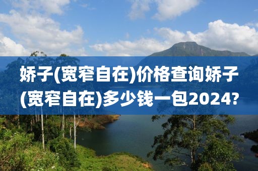 娇子(宽窄自在)价格查询娇子(宽窄自在)多少钱一包2024?