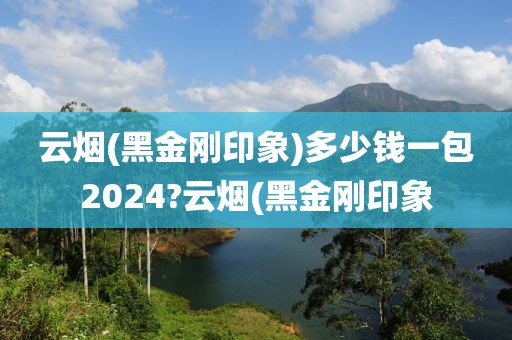 云烟(黑金刚印象)多少钱一包2024?云烟(黑金刚印象