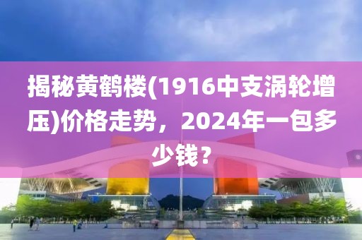 揭秘黄鹤楼(1916中支涡轮增压)价格走势，2024年一包多少钱？