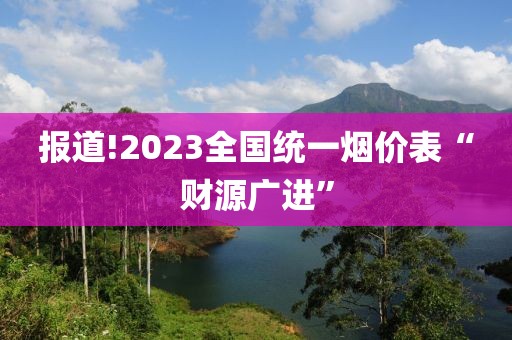 报道!2023全国统一烟价表“财源广进”