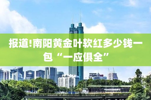 报道!南阳黄金叶软红多少钱一包“一应俱全”