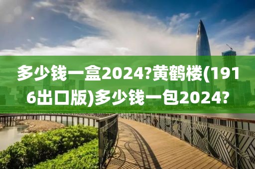 多少钱一盒2024?黄鹤楼(1916出口版)多少钱一包2024?