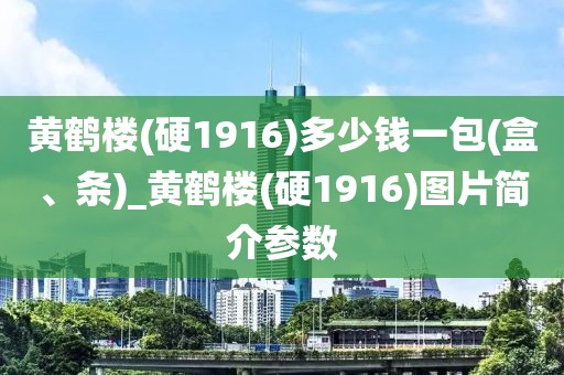 黄鹤楼(硬1916)多少钱一包(盒、条)_黄鹤楼(硬1916)图片简介参数