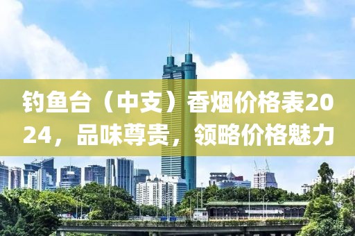 钓鱼台（中支）香烟价格表2024，品味尊贵，领略价格魅力