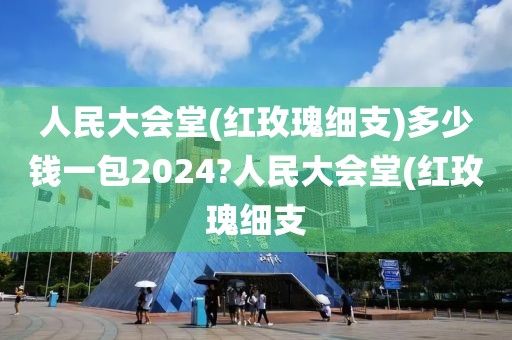 人民大会堂(红玫瑰细支)多少钱一包2024?人民大会堂(红玫瑰细支