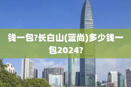 钱一包?长白山(蓝尚)多少钱一包2024?