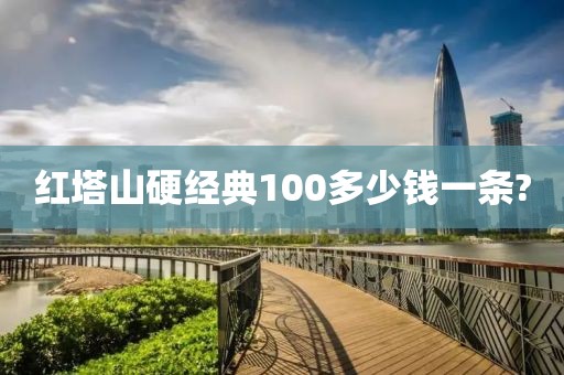 红塔山硬经典100多少钱一条?