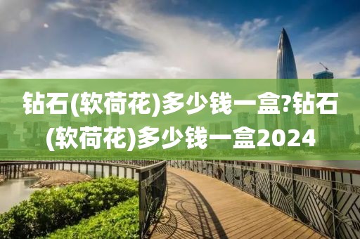 钻石(软荷花)多少钱一盒?钻石(软荷花)多少钱一盒2024