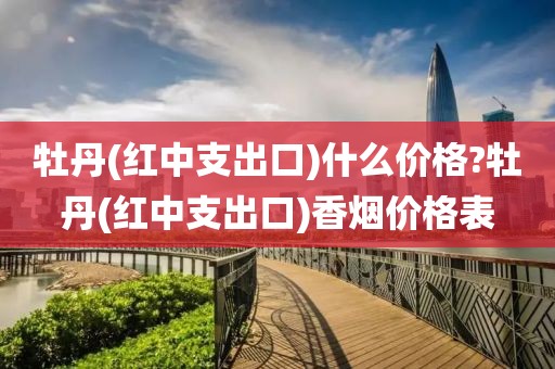 牡丹(红中支出口)什么价格?牡丹(红中支出口)香烟价格表