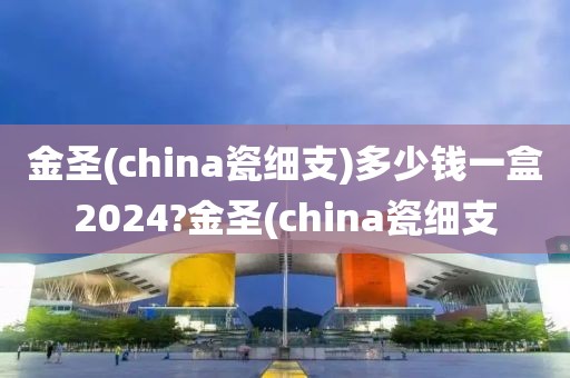 金圣(china瓷细支)多少钱一盒2024?金圣(china瓷细支