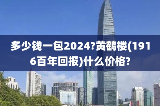 多少钱一包2024?黄鹤楼(1916百年回报)什么价格?