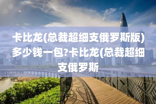 卡比龙(总裁超细支俄罗斯版)多少钱一包?卡比龙(总裁超细支俄罗斯