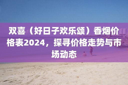 双喜（好日子欢乐颂）香烟价格表2024，探寻价格走势与市场动态