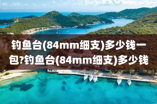 钓鱼台(84mm细支)多少钱一包?钓鱼台(84mm细支)多少钱