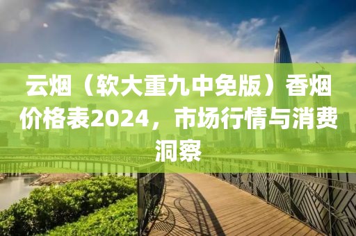 云烟（软大重九中免版）香烟价格表2024，市场行情与消费洞察