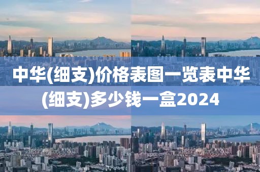 中华(细支)价格表图一览表中华(细支)多少钱一盒2024