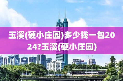 玉溪(硬小庄园)多少钱一包2024?玉溪(硬小庄园)