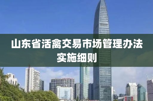 山东省活禽交易市场管理办法实施细则