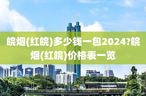 皖烟(红皖)多少钱一包2024?皖烟(红皖)价格表一览