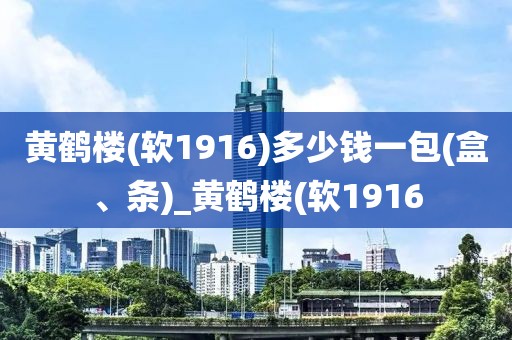 黄鹤楼(软1916)多少钱一包(盒、条)_黄鹤楼(软1916