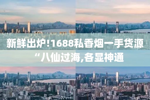 新鲜出炉!1688私香烟一手货源“八仙过海,各显神通