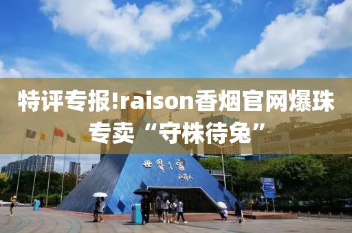 特评专报!raison香烟官网爆珠专卖“守株待兔”