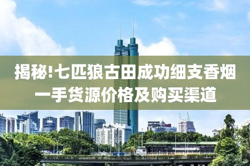 揭秘!七匹狼古田成功细支香烟一手货源价格及购买渠道