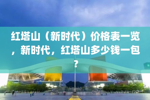 红塔山（新时代）价格表一览，新时代，红塔山多少钱一包？