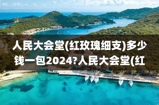 人民大会堂(红玫瑰细支)多少钱一包2024?人民大会堂(红