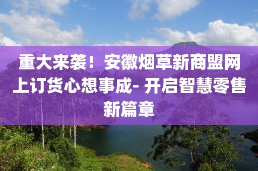 重大来袭！安徽烟草新商盟网上订货心想事成- 开启智慧零售新篇章