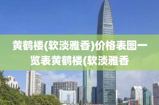 黄鹤楼(软淡雅香)价格表图一览表黄鹤楼(软淡雅香