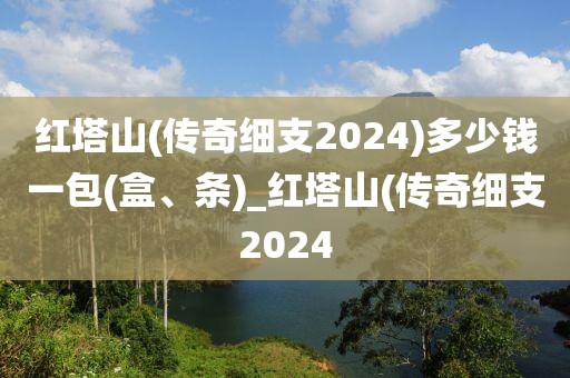 红塔山(传奇细支2024)多少钱一包(盒、条)_红塔山(传奇细支2024