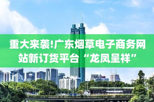 重大来袭!广东烟草电子商务网站新订货平台“龙凤呈祥”