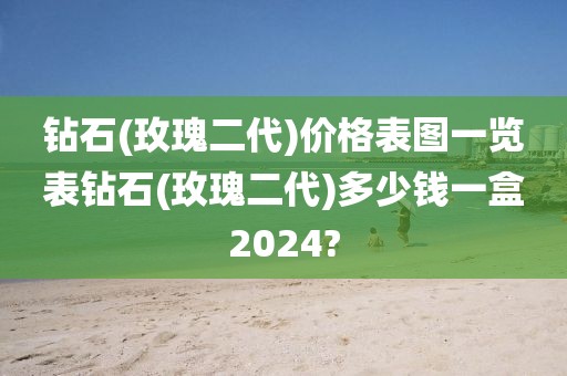 钻石(玫瑰二代)价格表图一览表钻石(玫瑰二代)多少钱一盒2024?