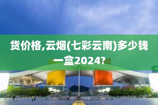 货价格,云烟(七彩云南)多少钱一盒2024?