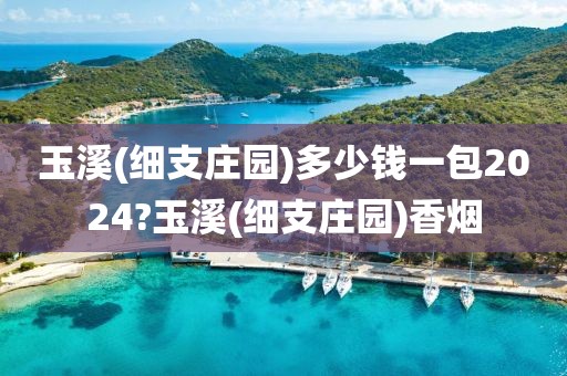 玉溪(细支庄园)多少钱一包2024?玉溪(细支庄园)香烟