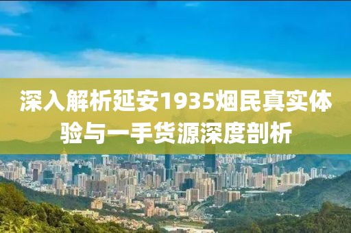 深入解析延安1935烟民真实体验与一手货源深度剖析