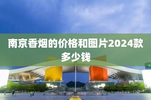 南京香烟的价格和图片2024款多少钱